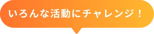 いろんな活動にチャレンジ！