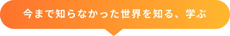 今まで知らなかった世界を知る・学ぶ