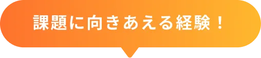 課題に向きあえる経験！