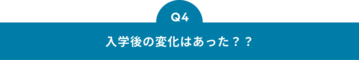 Q4 入学後の変化はあった？